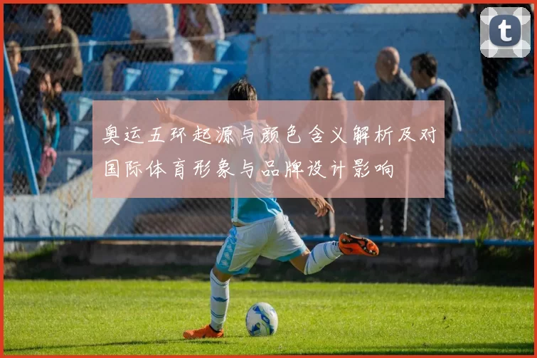 奥运五环起源与颜色含义解析及对国际体育形象与品牌设计影响