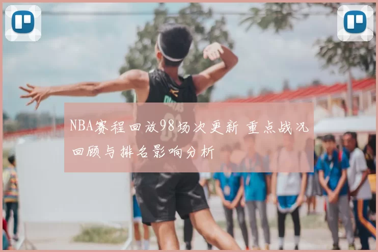 NBA赛程回放98场次更新 重点战况回顾与排名影响分析