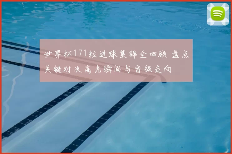 世界杯171粒进球集锦全回顾 盘点关键对决高光瞬间与晋级走向