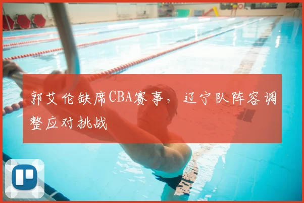 郭艾伦缺席CBA赛事，辽宁队阵容调整应对挑战