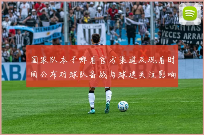 国家队本子哪看官方渠道及观看时间公布对球队备战与球迷关注影响