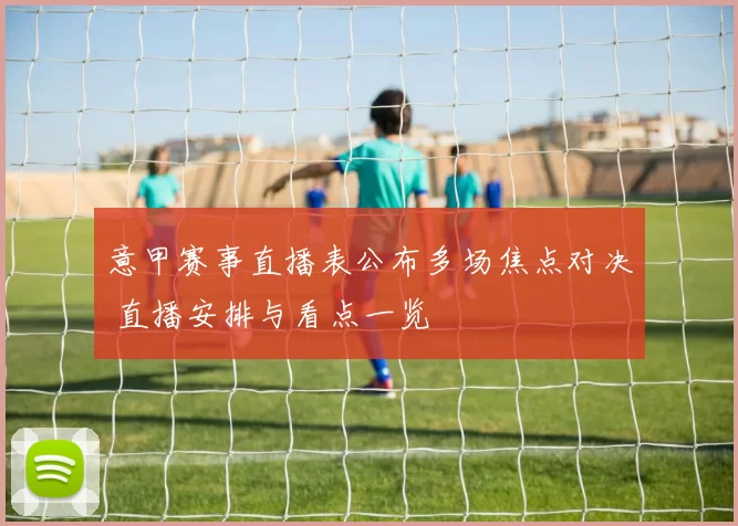 意甲赛事直播表公布多场焦点对决 直播安排与看点一览