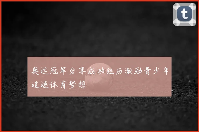 奥运冠军分享成功经历激励青少年追逐体育梦想