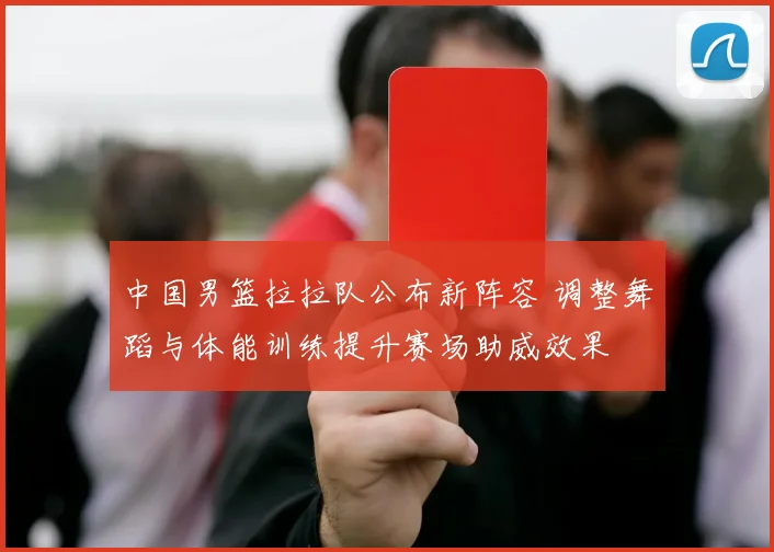 中国男篮拉拉队公布新阵容 调整舞蹈与体能训练提升赛场助威效果