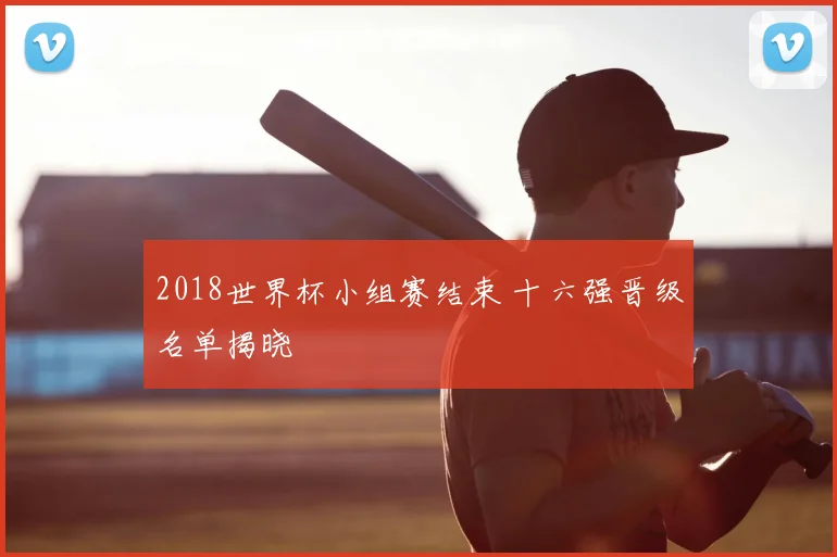 2018世界杯小组赛结束 十六强晋级名单揭晓