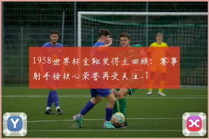 1958世界杯金靴奖得主回顾:赛事射手榜核心荣誉再受关注_1