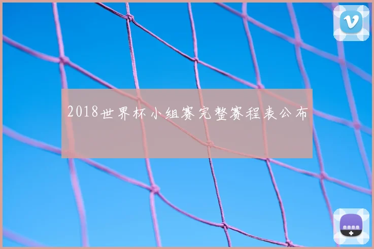 2018世界杯小组赛完整赛程表公布