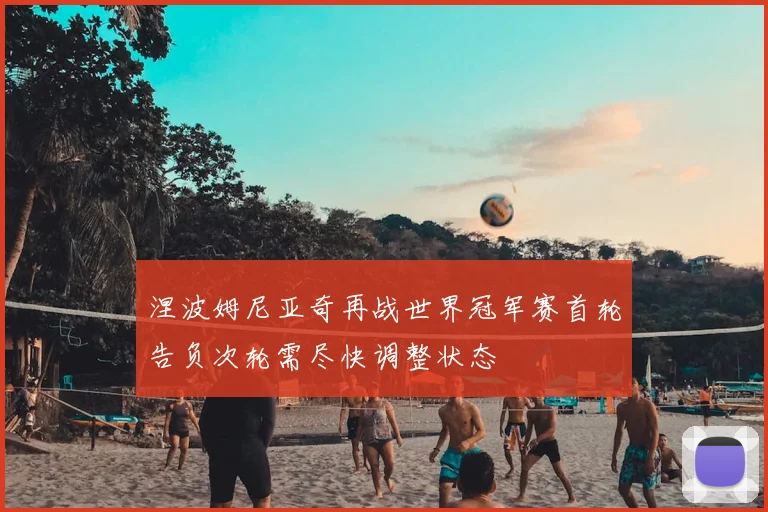 涅波姆尼亚奇再战世界冠军赛首轮告负次轮需尽快调整状态