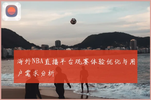 海外NBA直播平台观赛体验优化与用户需求分析