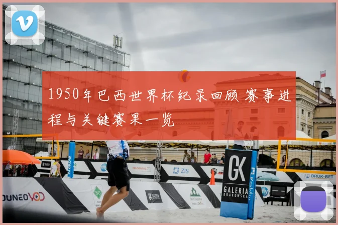 1950年巴西世界杯纪录回顾 赛事进程与关键赛果一览