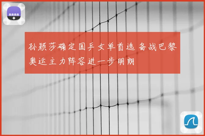 孙颖莎确定国乒女单首选 备战巴黎奥运主力阵容进一步明朗