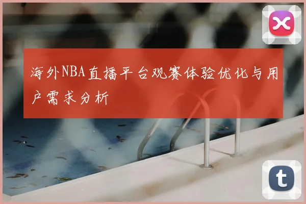 海外NBA直播平台观赛体验优化与用户需求分析