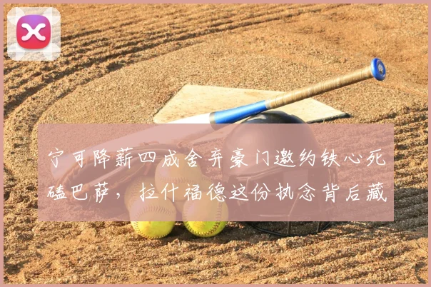 宁可降薪四成舍弃豪门邀约铁心死磕巴萨，拉什福德这份执念背后藏着职业球员最真实的无奈与清醒_弗里克_曼联_曼联