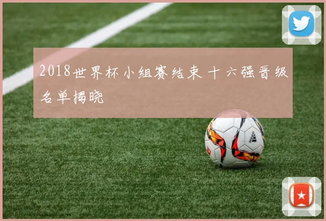 2018世界杯小组赛结束 十六强晋级名单揭晓