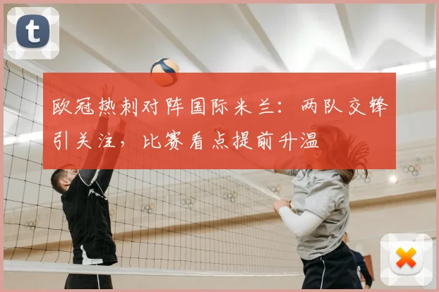 欧冠热刺对阵国际米兰:两队交锋引关注,比赛看点提前升温