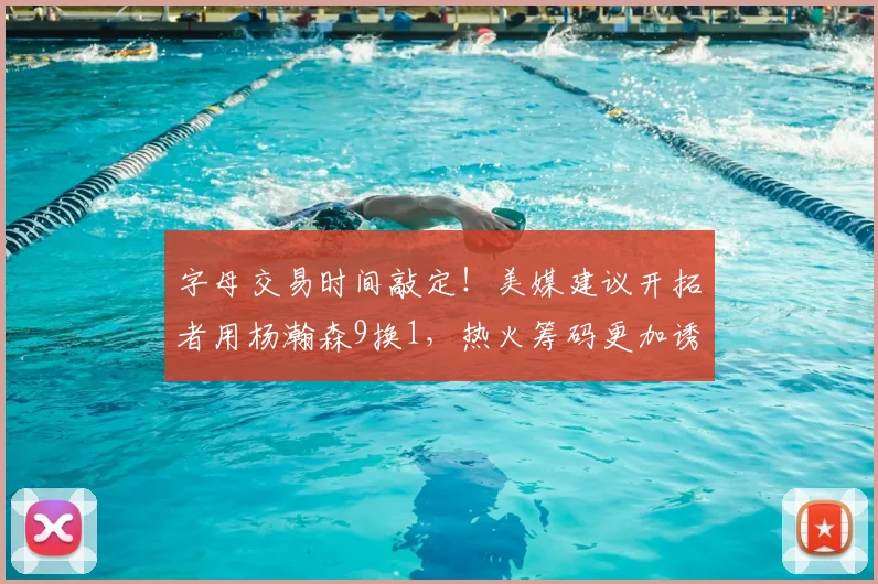 字母交易时间敲定！美媒建议开拓者用杨瀚森9换1，热火筹码更加诱人_NBA_魔术_雄鹿