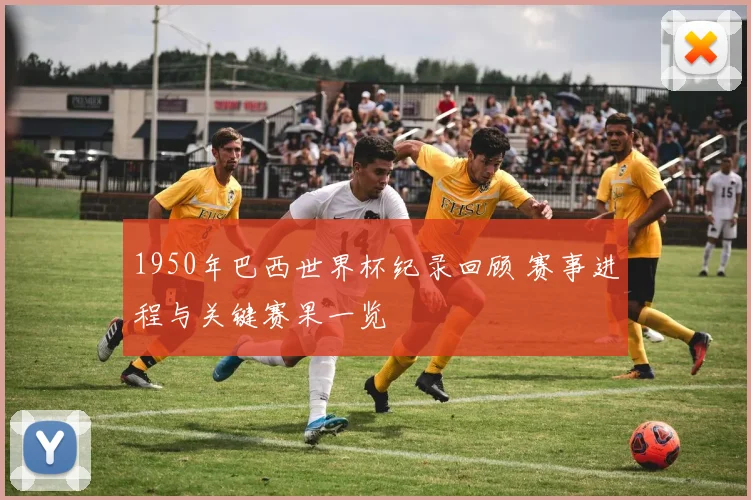 1950年巴西世界杯纪录回顾 赛事进程与关键赛果一览